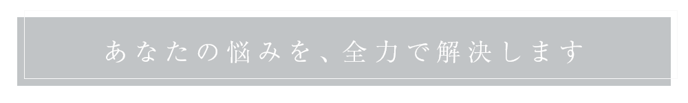 あなたの悩みを、全力で解決します